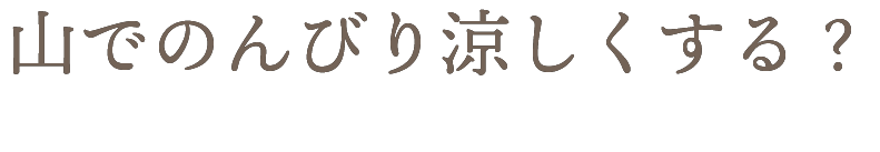 山でのんびり涼しくする？